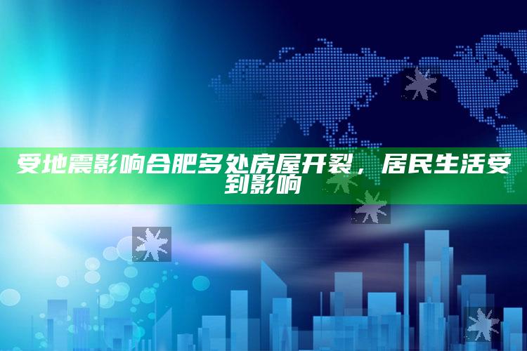 受地震影响合肥多处房屋开裂，居民生活受到影响_成果转化实际反馈-精英版v54.43.81.9