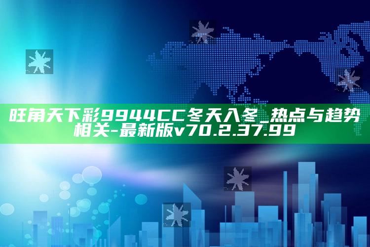 旺角天下彩9944CC冬天入冬_热点与趋势相关-最新版v70.2.37.99