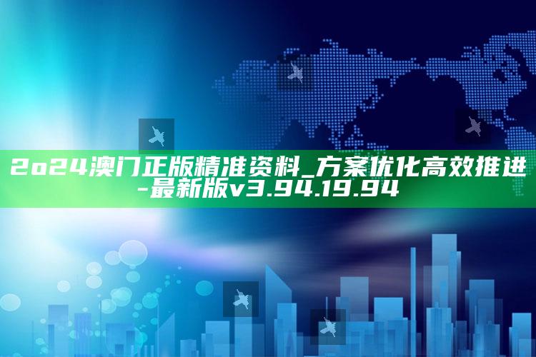 2o24澳门正版精准资料_方案优化高效推进-最新版v3.94.19.94