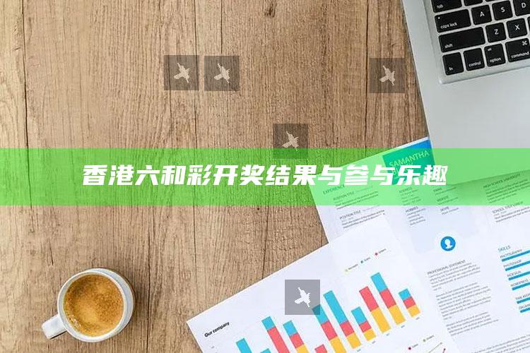 香港六和彩开奖结果与参与乐趣_热门资讯详细解析-最新版v34.14.32.14