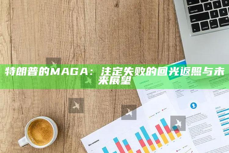 特朗普的MAGA：注定失败的回光返照与未来展望_答案理解快速落实-官方版v20.37.15.45