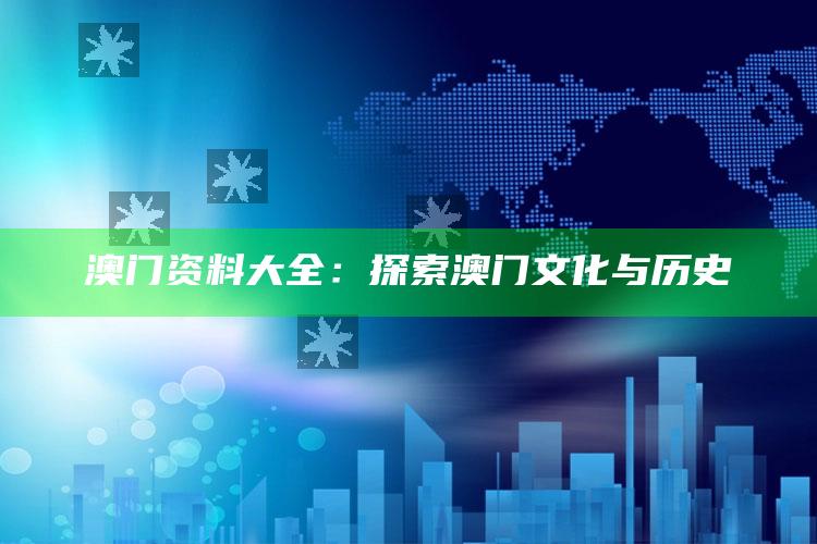 澳门资料大全：探索澳门文化与历史_领域热点关键突破-最新版v89.51.21.50