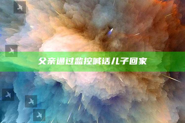 父亲通过监控喊话儿子回家_核心指标深度评估-热搜版v51.5.8.12