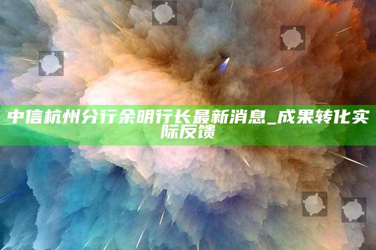 中信杭州分行余明行长最新消息_成果转化实际反馈