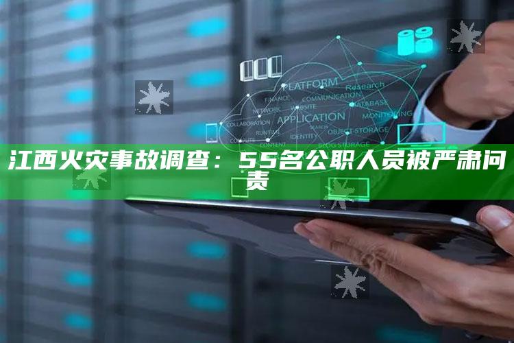 江西火灾事故调查：55名公职人员被严肃问责_成果转化实际反馈-最新版v6.54.70.13