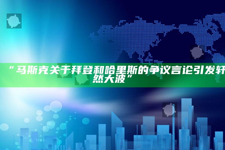 “马斯克关于拜登和哈里斯的争议言论引发轩然大波”_热门主题核心研究-精英版v18.20.26.40