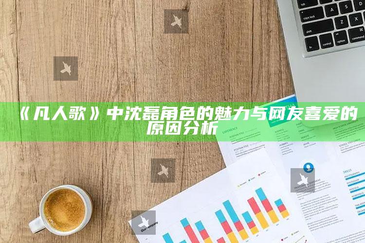 《凡人歌》中沈磊角色的魅力与网友喜爱的原因分析_最新正品核心关注-最新版v66.69.52.49