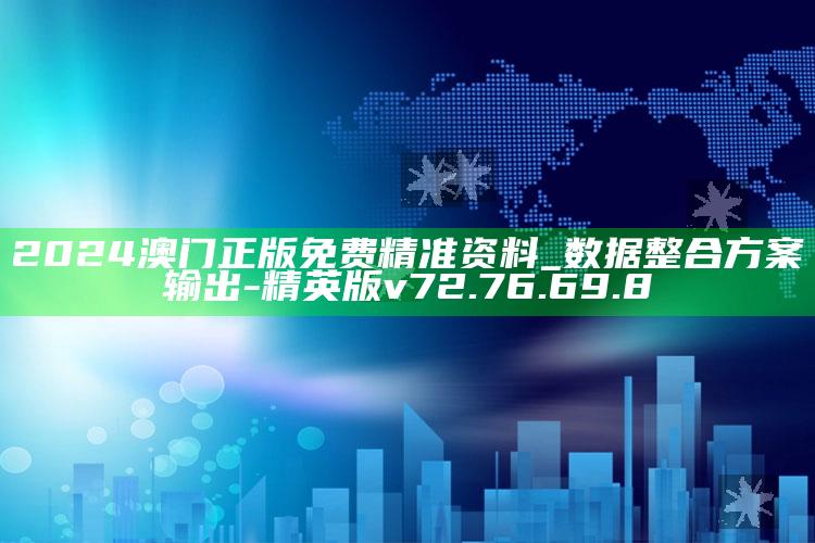 2024澳门正版免费精准资料_数据整合方案输出-精英版v72.76.69.8