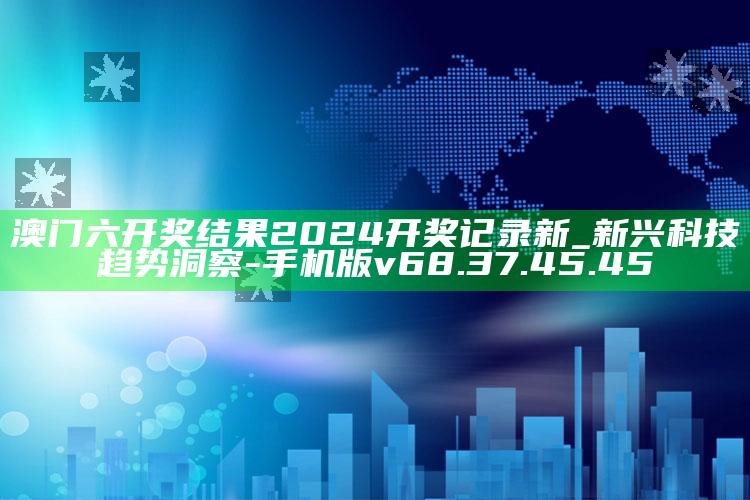 澳门六开奖结果2024开奖记录新_新兴科技趋势洞察-手机版v68.37.45.45