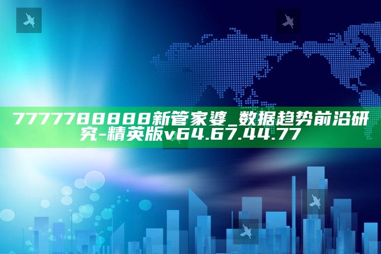 7777788888新管家婆_数据趋势前沿研究-精英版v64.67.44.77