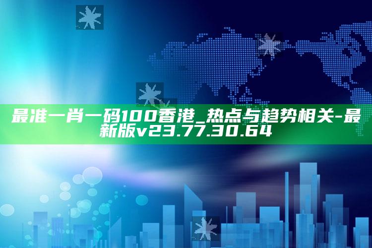 最准一肖一码100香港_热点与趋势相关-最新版v23.77.30.64