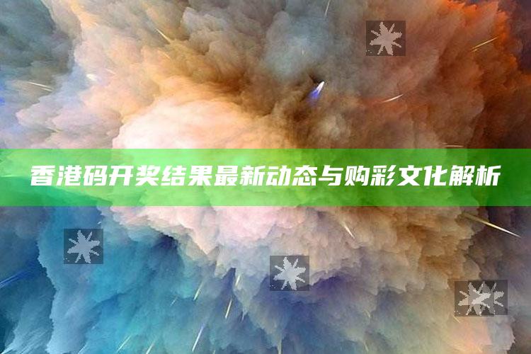 香港码开奖结果最新动态与购彩文化解析_热点内容快速提炼-官方版v5.54.17.42