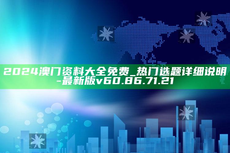 2024澳门资料大全免费_热门选题详细说明-最新版v60.86.71.21