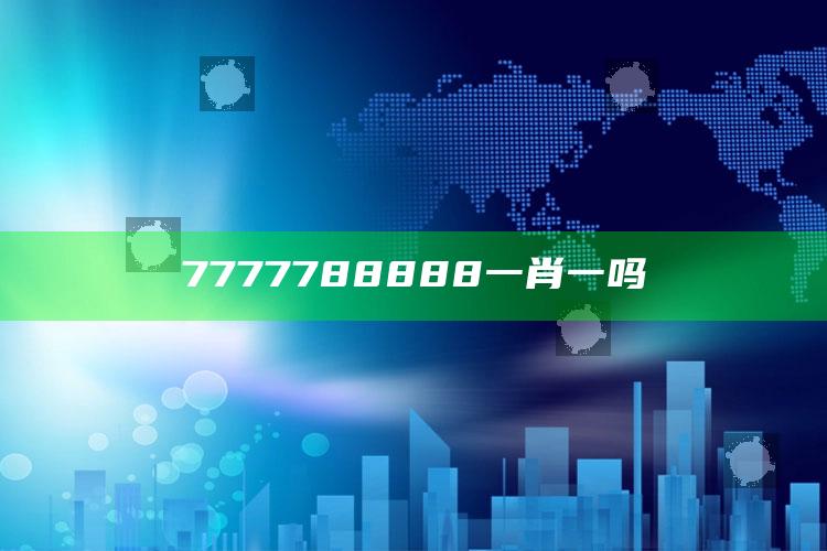 7777788888一肖一吗_精准分析逻辑优化-最新版v65.26.26.77