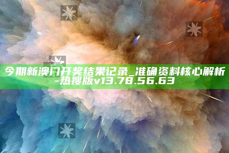 今期新澳门开奖结果记录_准确资料核心解析-热搜版v13.78.56.63