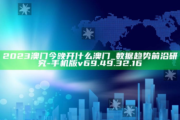 2023澳门今晚开什么澳门_数据趋势前沿研究-手机版v69.49.32.16