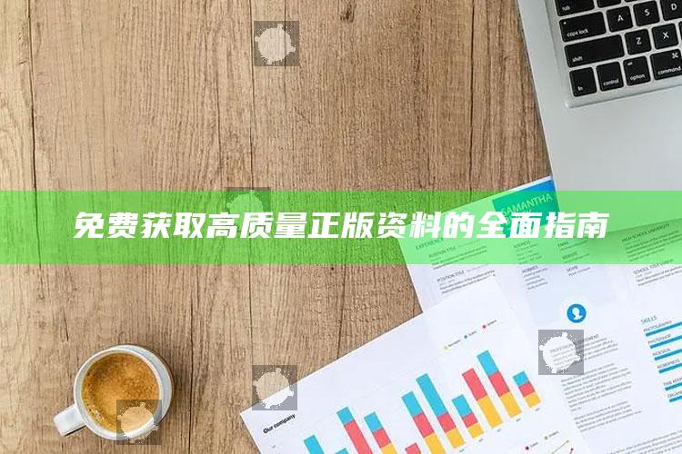 免费获取高质量正版资料的全面指南_数据整合方案输出-官方版v16.84.51.28