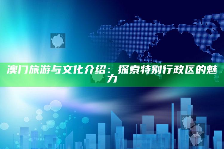 澳门旅游与文化介绍：探索特别行政区的魅力_成果转化实际反馈