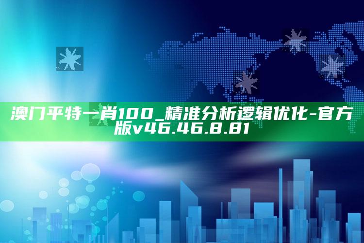 澳门平特一肖100_精准分析逻辑优化-官方版v46.46.8.81