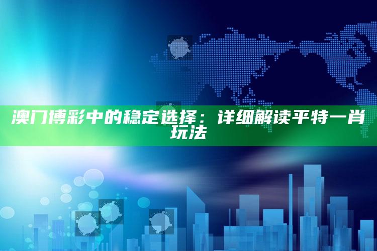 澳门博彩中的稳定选择：详细解读平特一肖玩法_最佳精选核心落实-热搜版v20.41.81.31