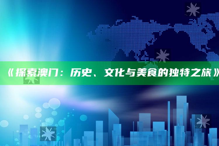 《探索澳门：历史、文化与美食的独特之旅》_热点内容快速提炼-手机版v95.46.79.53