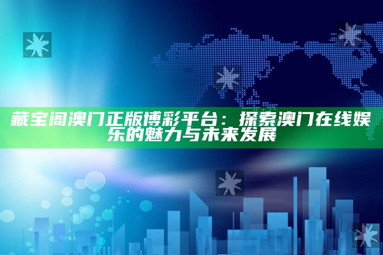 藏宝阁澳门正版博彩平台：探索澳门在线娱乐的魅力与未来发展_领域热点关键突破-热搜版v85.87.82.82