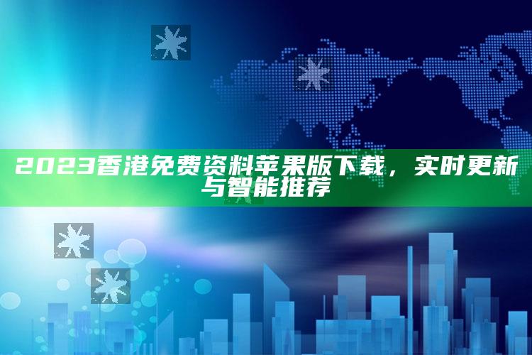 2023香港免费资料苹果版下载，实时更新与智能推荐_市场动态实时反馈