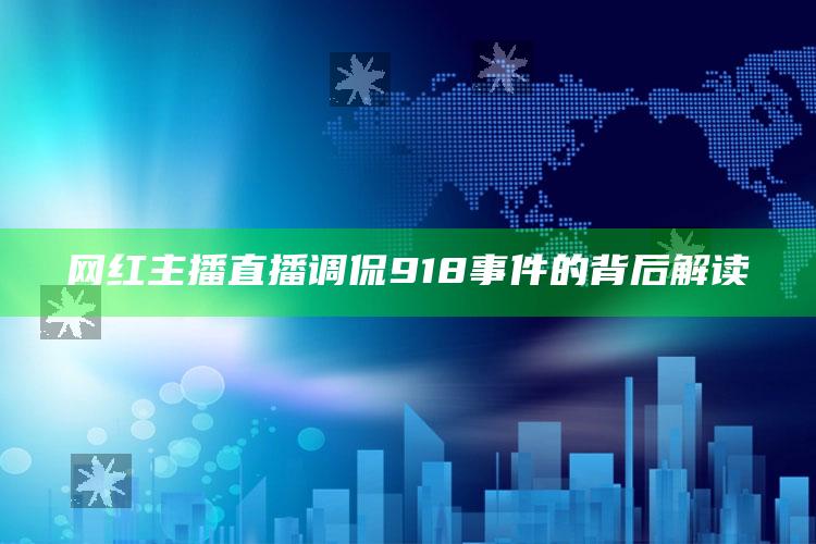 网红主播直播调侃918事件的背后解读_准确资料核心解析-热搜版v11.76.77.2