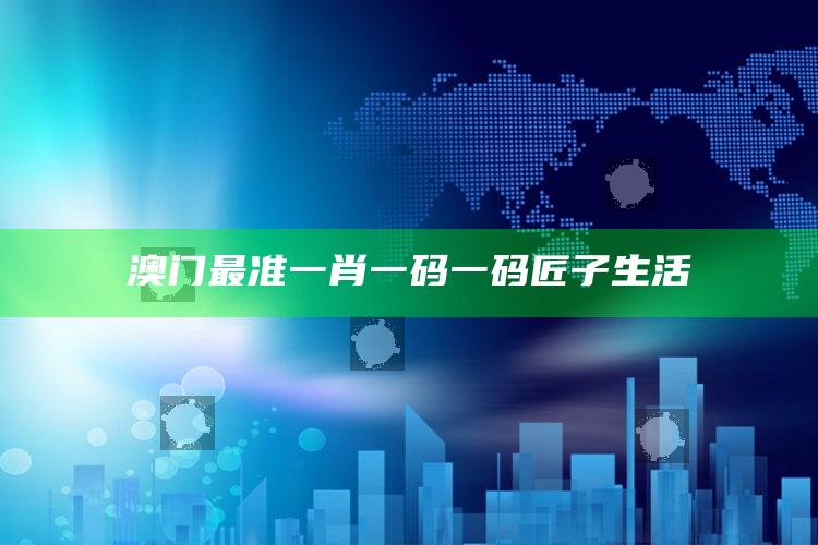 澳门最准一肖一码一码匠子生活_项目实施全面保障-最新版v56.80.39.81