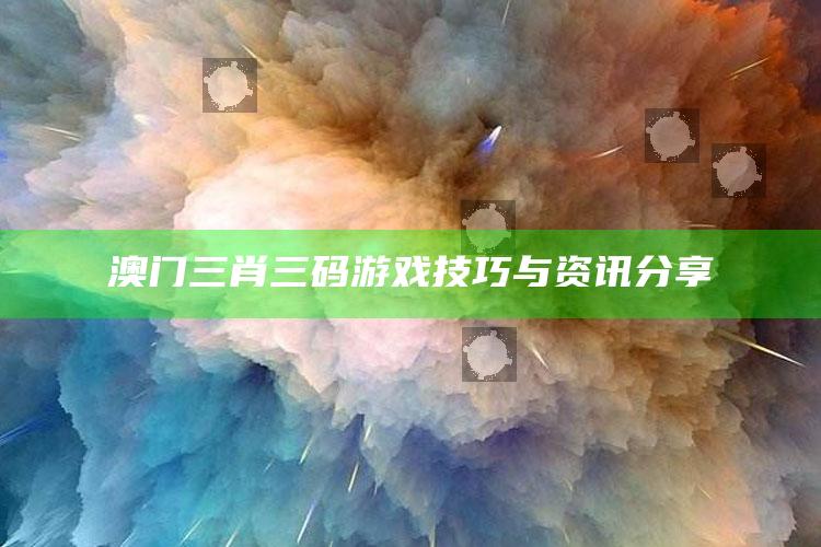 澳门三肖三码游戏技巧与资讯分享_算法逻辑精准应用-热搜版v10.76.63.42