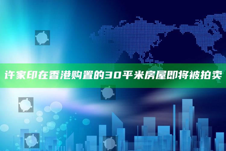 许家印在香港购置的30平米房屋即将被拍卖_任务清单精准拆解-最新版v36.96.51.35