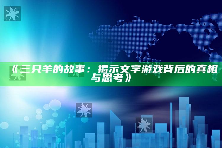 《三只羊的故事：揭示文字游戏背后的真相与思考》_落实细节清晰展现-热搜版v74.36.72.18