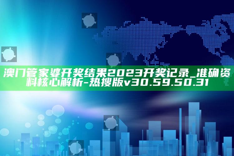 澳门管家婆开奖结果2023开奖记录_准确资料核心解析-热搜版v30.59.50.31