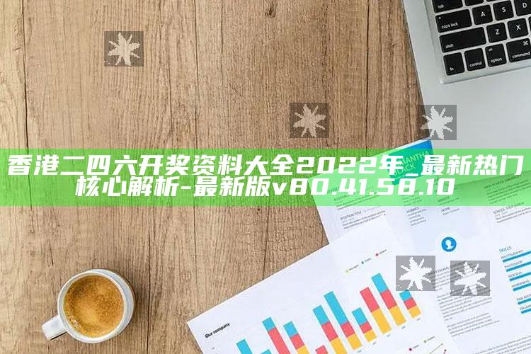 香港二四六开奖资料大全2022年_最新热门核心解析-最新版v80.41.58.10