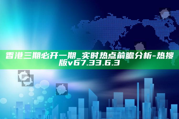 香港三期必开一期_实时热点前瞻分析-热搜版v67.33.6.3