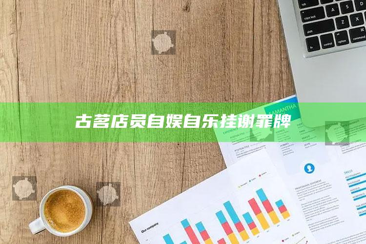 古茗店员自娱自乐挂谢罪牌_策略方案逐步落实-最新版v30.65.31.43