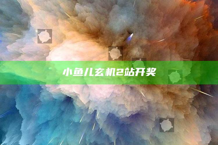 小鱼儿玄机2站 开奖_最新热门核心解析