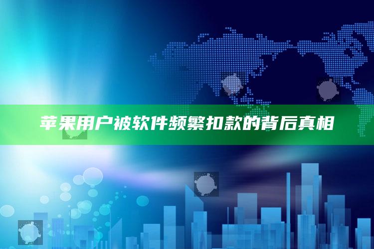 苹果用户被软件频繁扣款的背后真相_项目实施全面保障-手机版v4.58.60.27