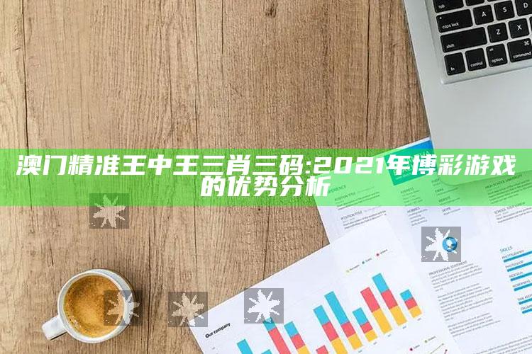 澳门精准王中王三肖三码: 2021年博彩游戏的优势分析_应用与落实相关-官方版v9.75.81.89