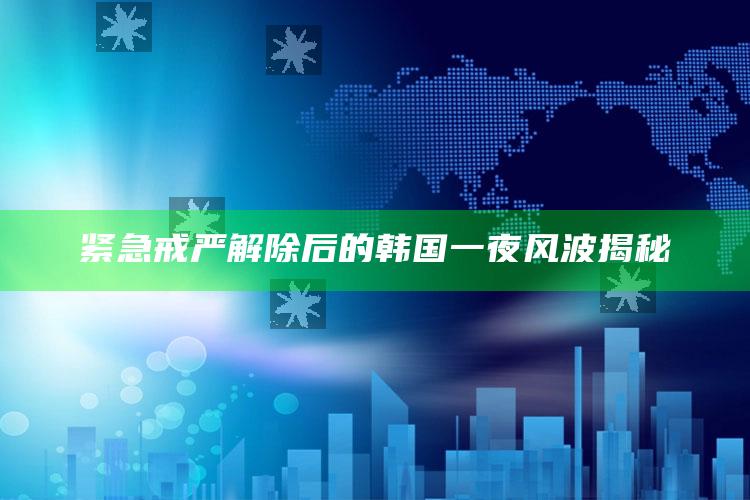 紧急戒严解除后的韩国一夜风波揭秘_数据资料理解落实-手机版v87.73.68.54