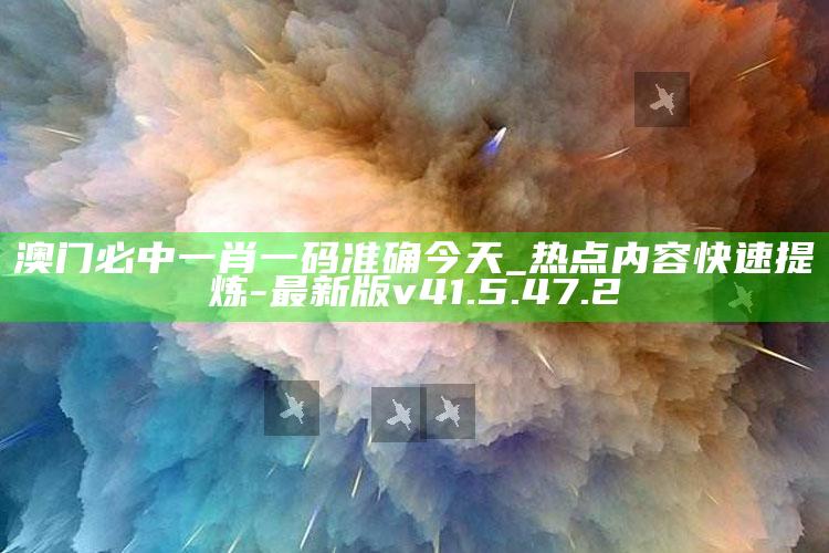 澳门必中一肖一码准确今天_热点内容快速提炼-最新版v41.5.47.2