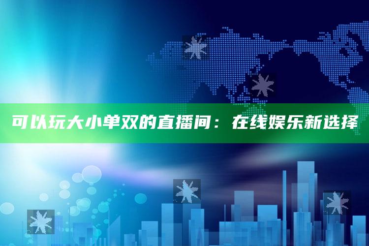 可以玩大小单双的直播间：在线娱乐新选择_行业趋势精准把握-手机版v79.4.74.4