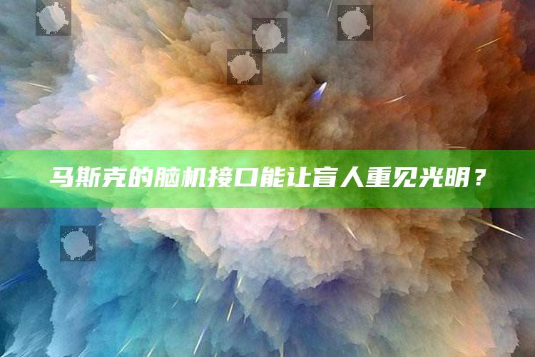 马斯克的脑机接口能让盲人重见光明？_策略方案逐步落实-热搜版v28.31.76.97