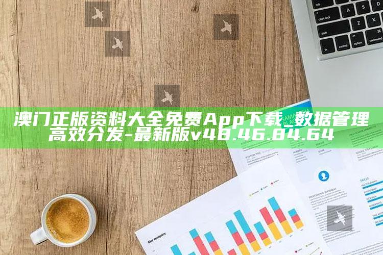 澳门正版资料大全免费App下载_数据管理高效分发-最新版v48.46.84.64