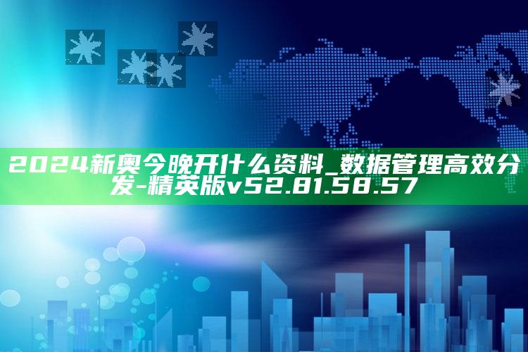 2024新奥今晚开什么资料_数据管理高效分发-精英版v52.81.58.57