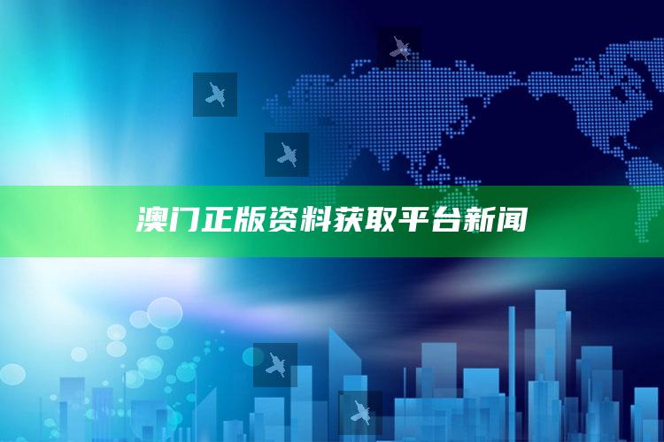 澳门正版资料获取平台新闻_最新热门核心解析-官方版v51.52.3.32