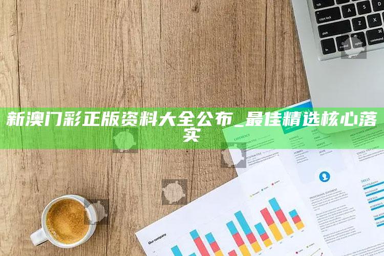 新澳门彩正版资料大全公布_最佳精选核心落实