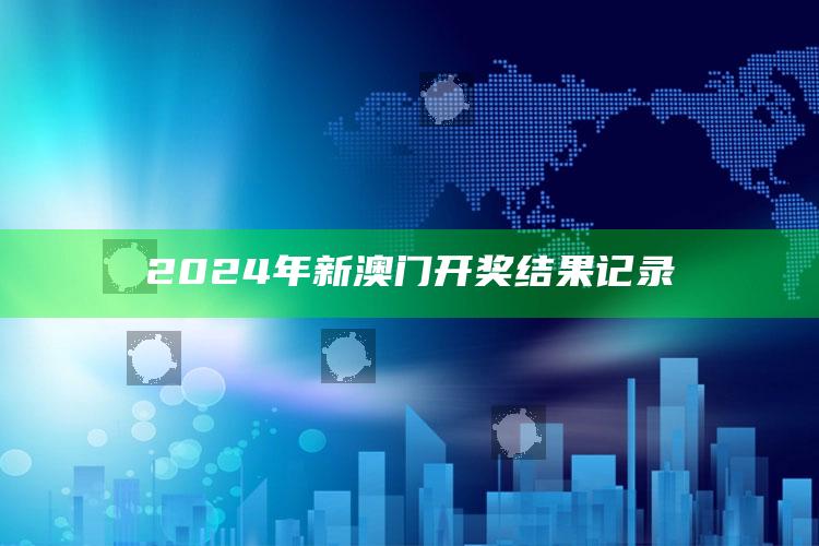 2024年新澳门开奖结果记录_最新动态快速掌握-热搜版v15.42.68.62