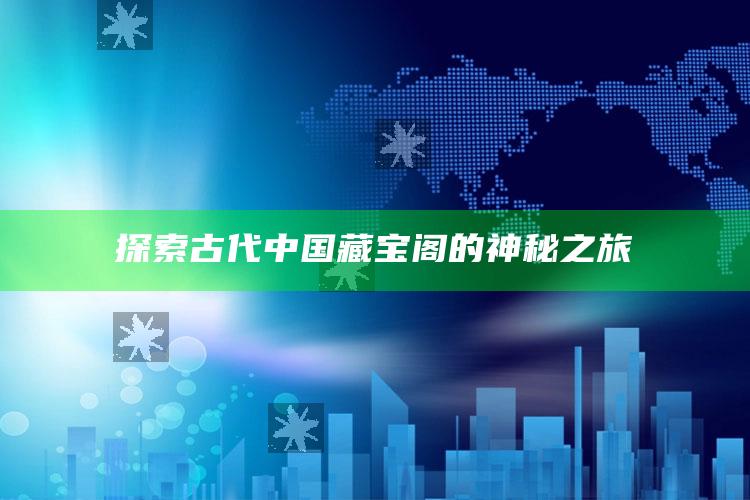 探索古代中国藏宝阁的神秘之旅_最新动态快速掌握