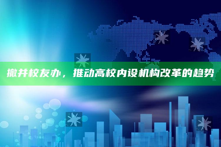 撤并校友办，推动高校内设机构改革的趋势_项目实施全面保障-官方版v14.76.77.92